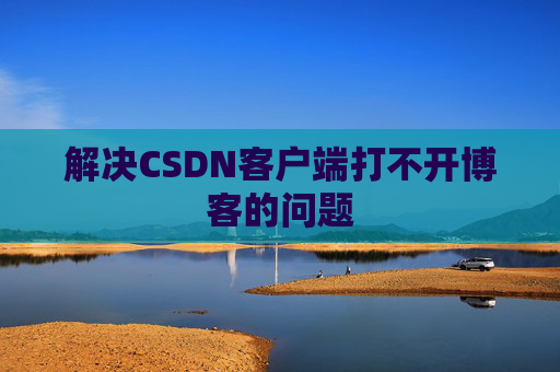 解决CSDN客户端打不开博客的问题